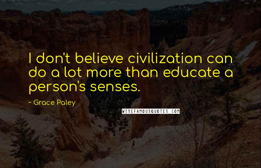 Grace Paley Quotes: I don't believe civilization can do a lot more than educate a person's senses.