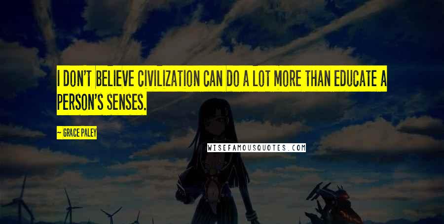 Grace Paley Quotes: I don't believe civilization can do a lot more than educate a person's senses.
