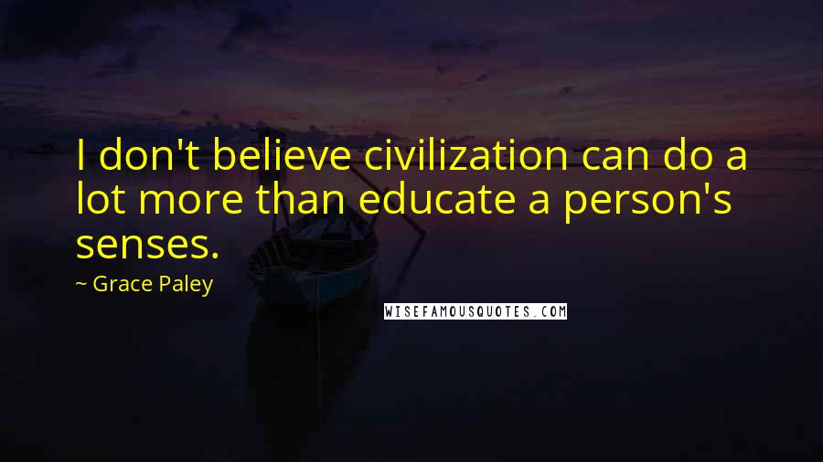 Grace Paley Quotes: I don't believe civilization can do a lot more than educate a person's senses.