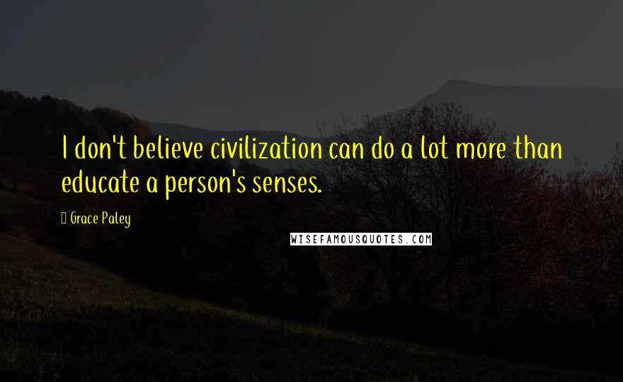 Grace Paley Quotes: I don't believe civilization can do a lot more than educate a person's senses.