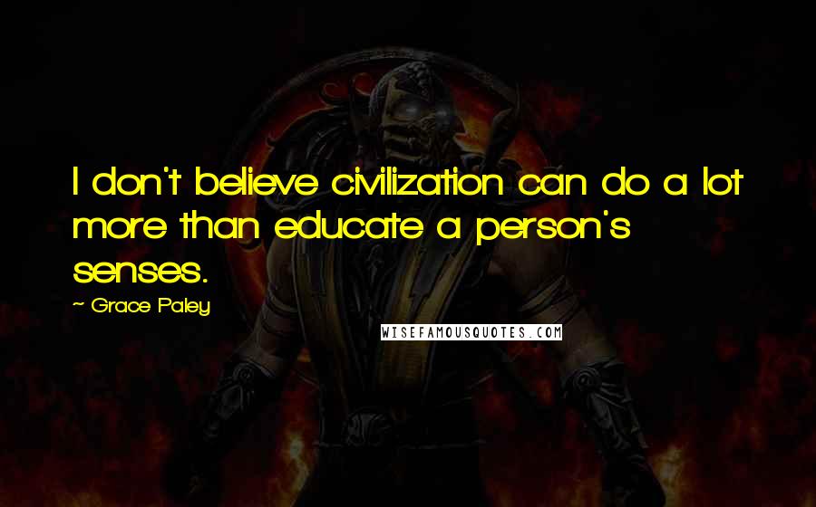Grace Paley Quotes: I don't believe civilization can do a lot more than educate a person's senses.
