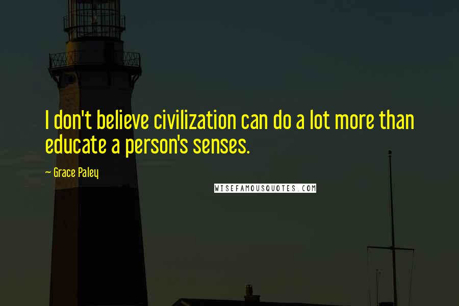 Grace Paley Quotes: I don't believe civilization can do a lot more than educate a person's senses.