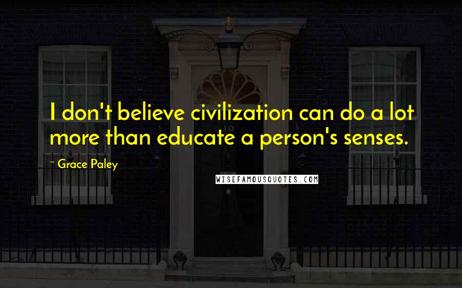 Grace Paley Quotes: I don't believe civilization can do a lot more than educate a person's senses.