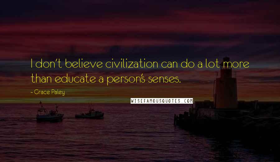 Grace Paley Quotes: I don't believe civilization can do a lot more than educate a person's senses.