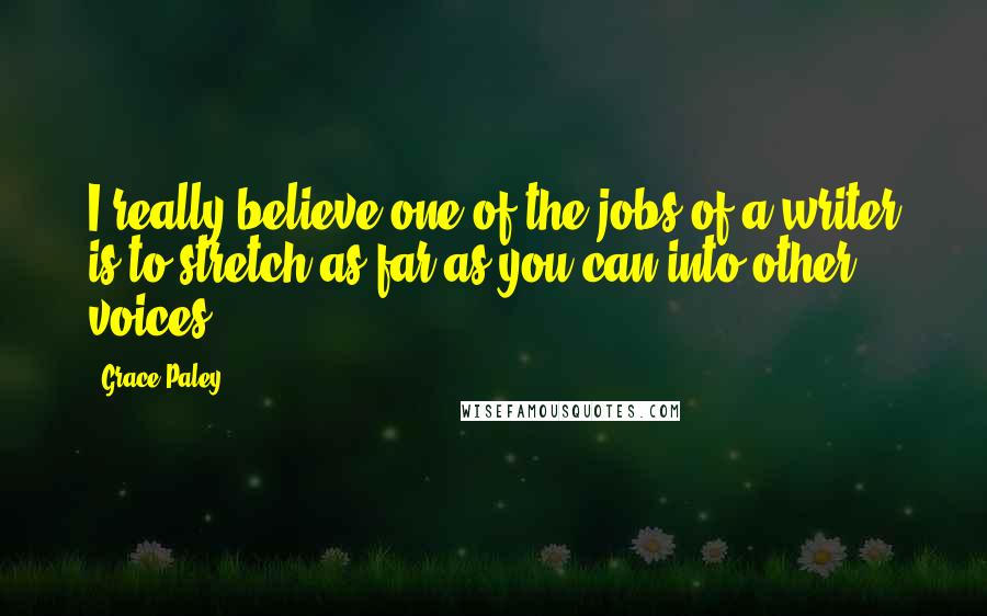 Grace Paley Quotes: I really believe one of the jobs of a writer is to stretch as far as you can into other voices.