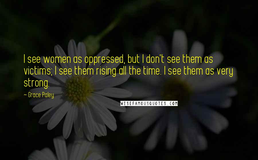 Grace Paley Quotes: I see women as oppressed, but I don't see them as victims; I see them rising all the time. I see them as very strong.