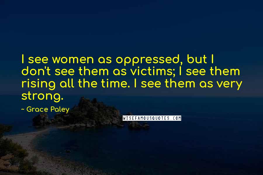 Grace Paley Quotes: I see women as oppressed, but I don't see them as victims; I see them rising all the time. I see them as very strong.