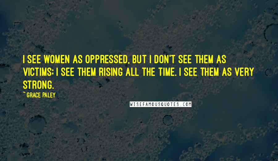 Grace Paley Quotes: I see women as oppressed, but I don't see them as victims; I see them rising all the time. I see them as very strong.