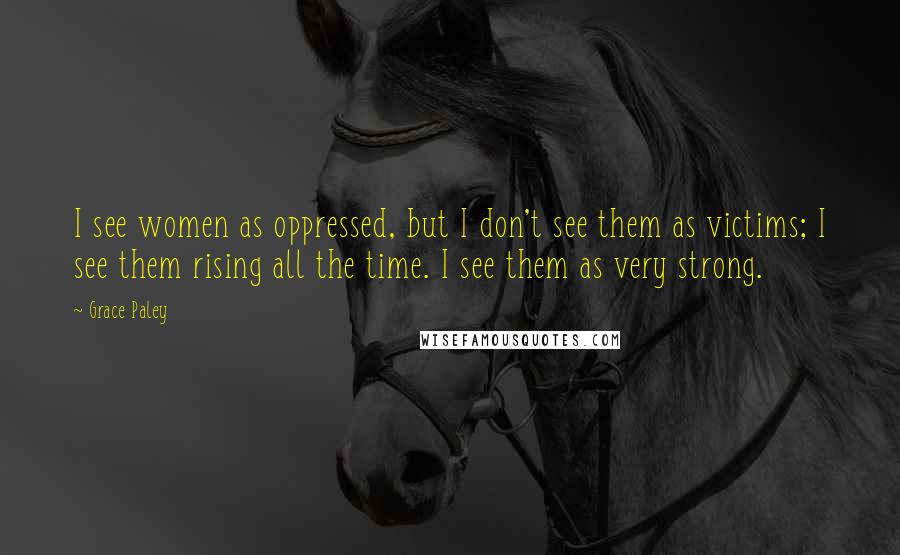 Grace Paley Quotes: I see women as oppressed, but I don't see them as victims; I see them rising all the time. I see them as very strong.