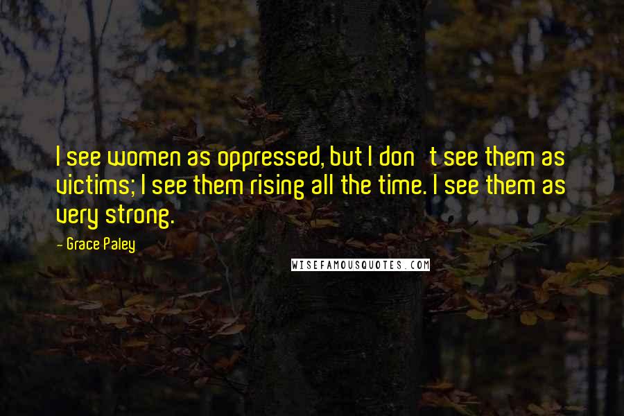Grace Paley Quotes: I see women as oppressed, but I don't see them as victims; I see them rising all the time. I see them as very strong.