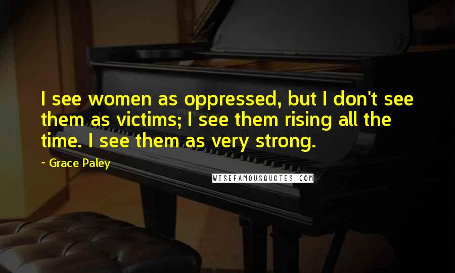 Grace Paley Quotes: I see women as oppressed, but I don't see them as victims; I see them rising all the time. I see them as very strong.