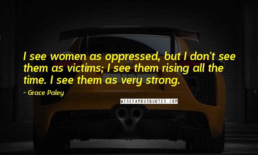 Grace Paley Quotes: I see women as oppressed, but I don't see them as victims; I see them rising all the time. I see them as very strong.