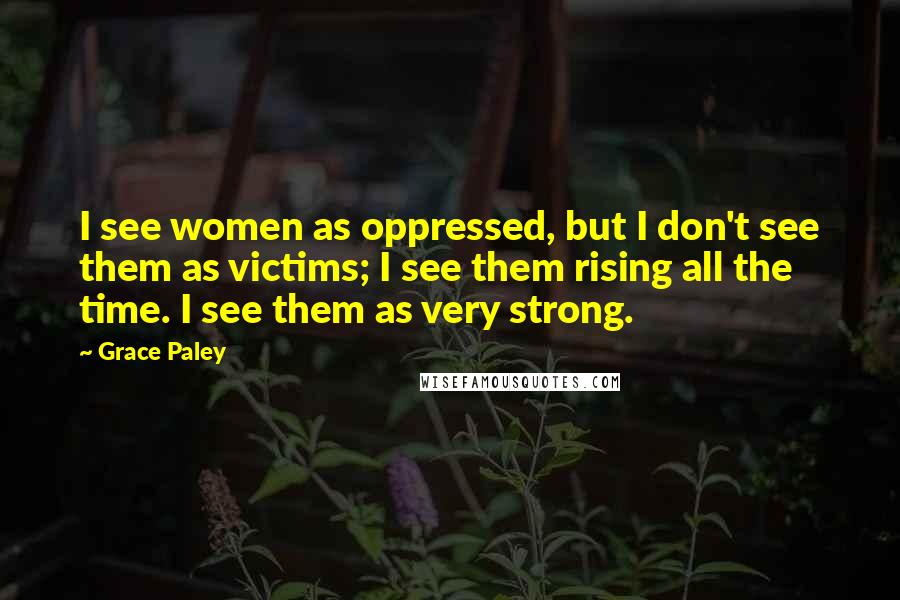 Grace Paley Quotes: I see women as oppressed, but I don't see them as victims; I see them rising all the time. I see them as very strong.