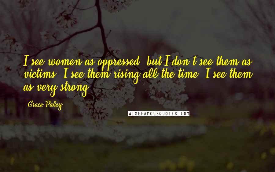 Grace Paley Quotes: I see women as oppressed, but I don't see them as victims; I see them rising all the time. I see them as very strong.