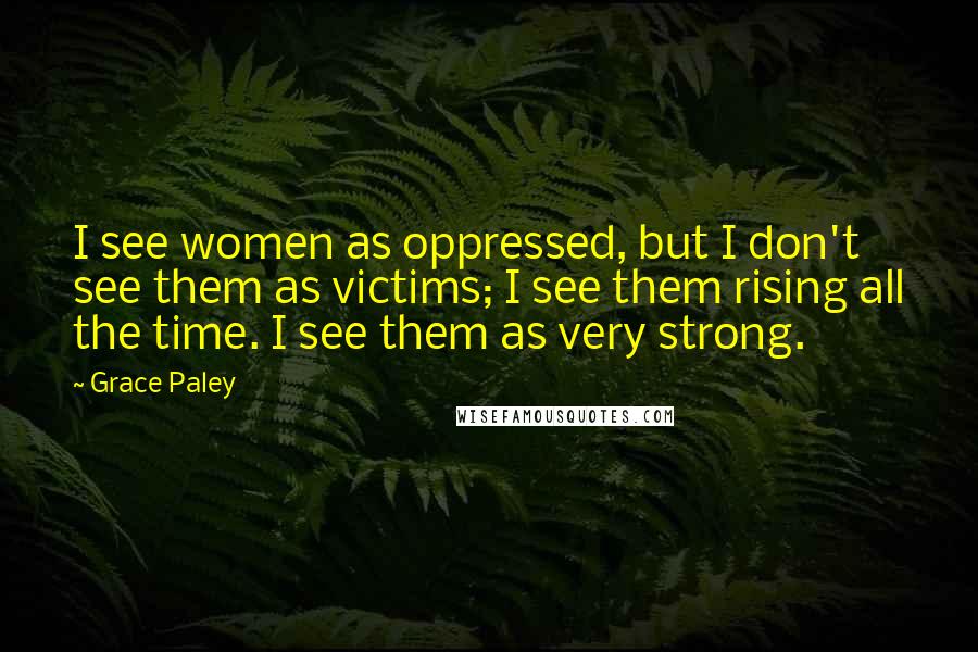 Grace Paley Quotes: I see women as oppressed, but I don't see them as victims; I see them rising all the time. I see them as very strong.