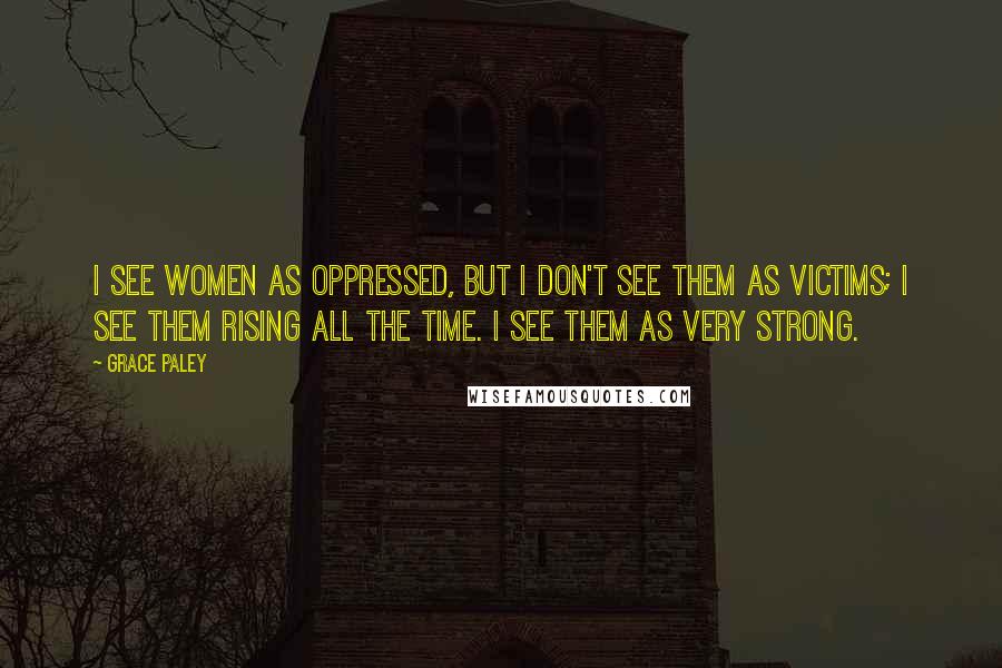 Grace Paley Quotes: I see women as oppressed, but I don't see them as victims; I see them rising all the time. I see them as very strong.