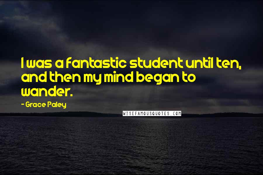 Grace Paley Quotes: I was a fantastic student until ten, and then my mind began to wander.