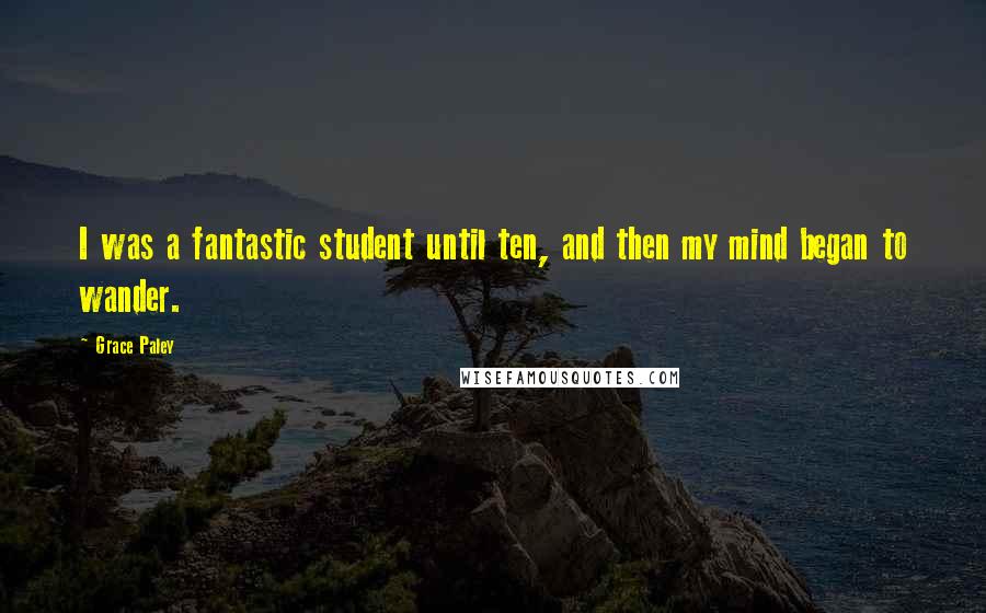 Grace Paley Quotes: I was a fantastic student until ten, and then my mind began to wander.