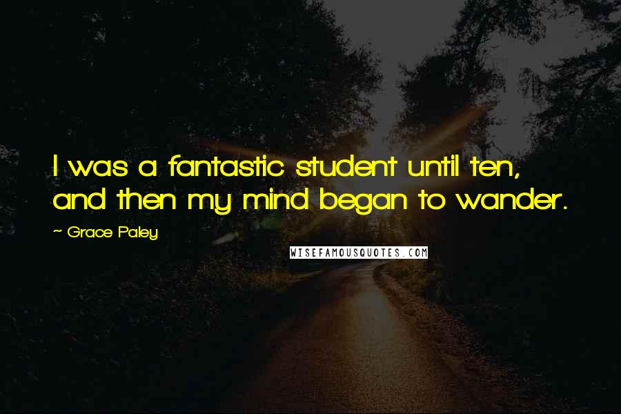 Grace Paley Quotes: I was a fantastic student until ten, and then my mind began to wander.