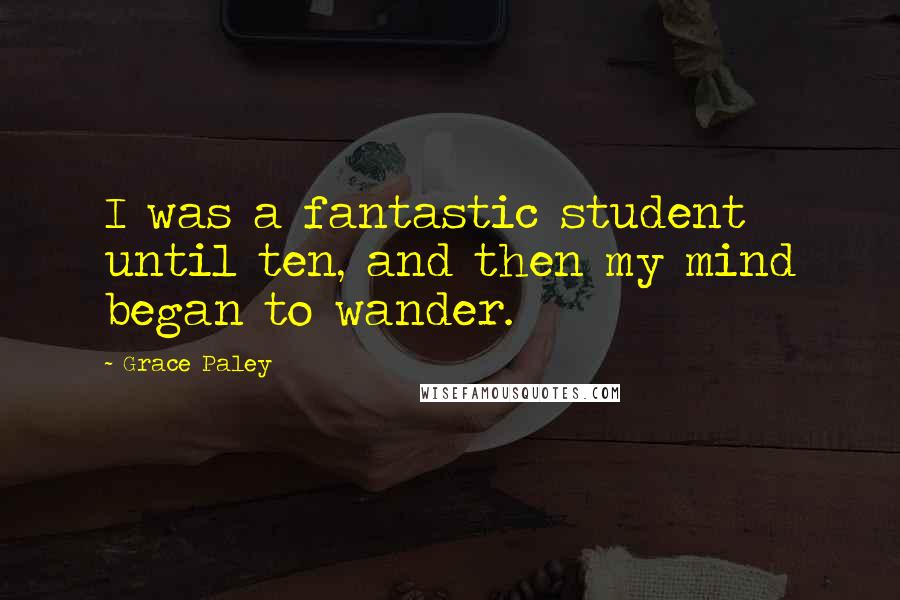 Grace Paley Quotes: I was a fantastic student until ten, and then my mind began to wander.