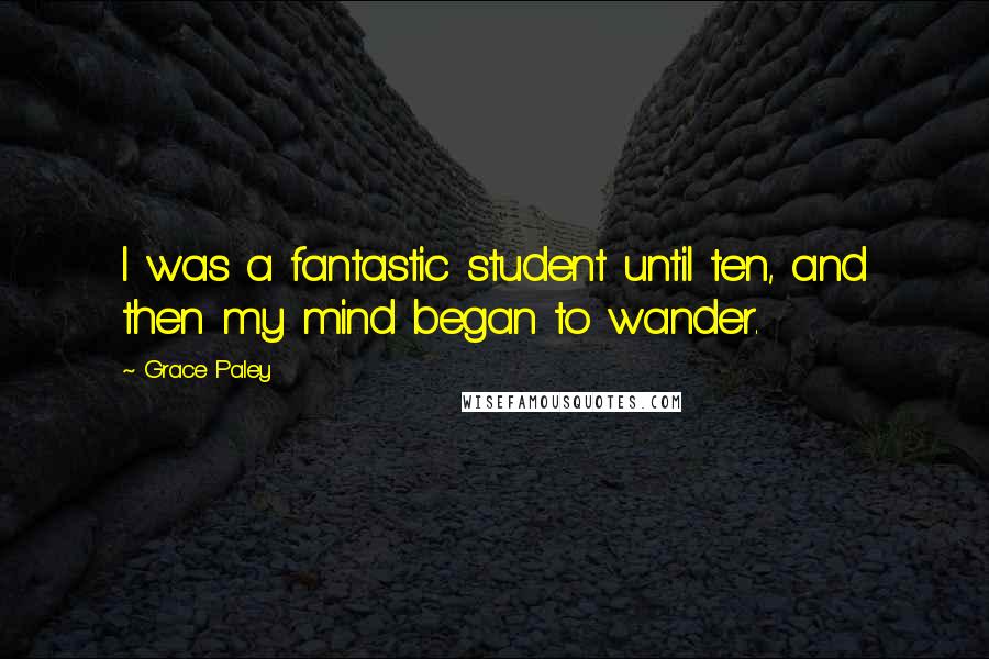 Grace Paley Quotes: I was a fantastic student until ten, and then my mind began to wander.