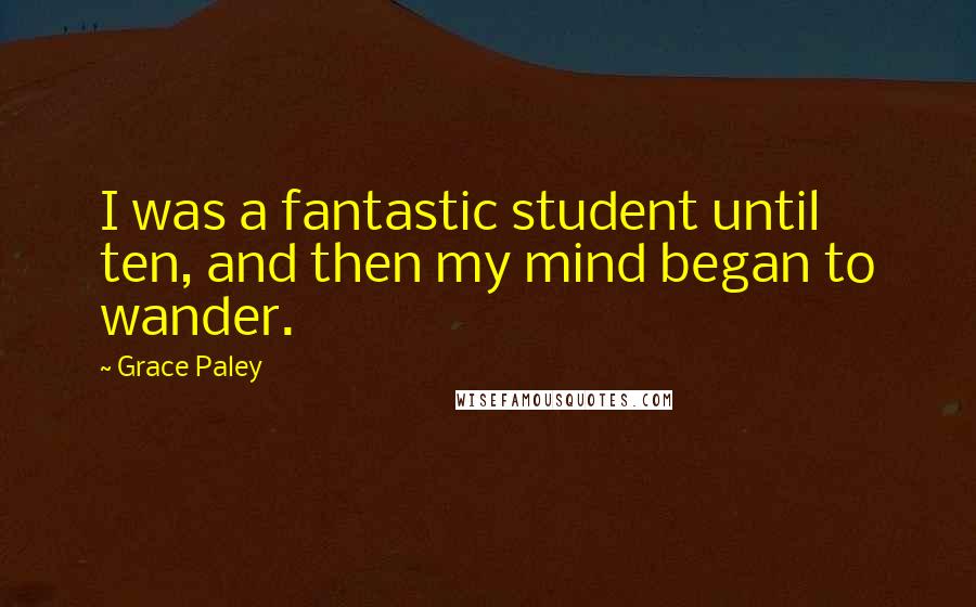 Grace Paley Quotes: I was a fantastic student until ten, and then my mind began to wander.