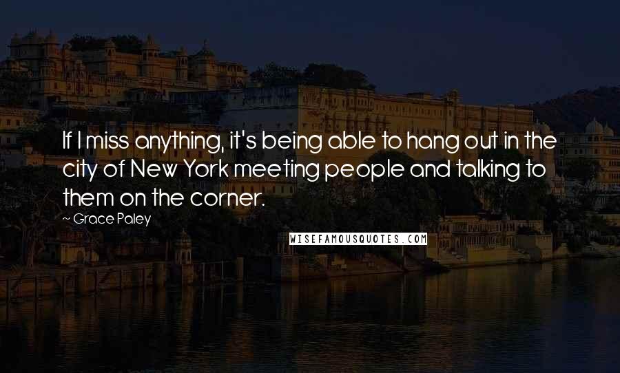 Grace Paley Quotes: If I miss anything, it's being able to hang out in the city of New York meeting people and talking to them on the corner.