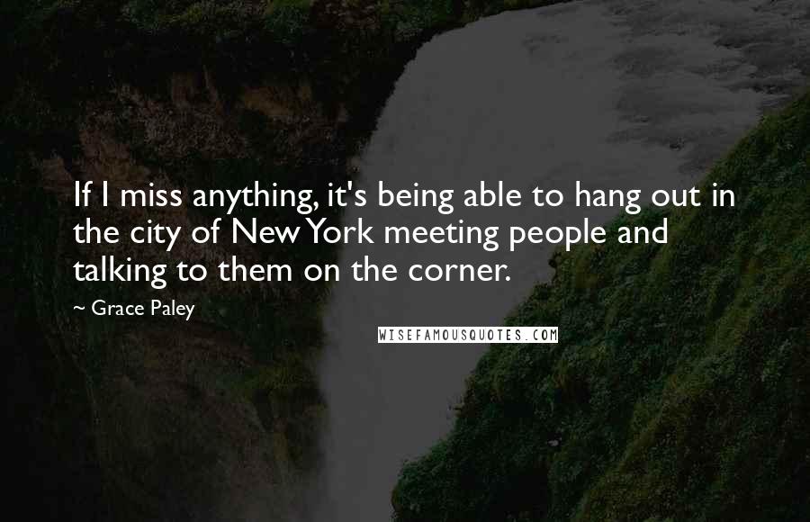 Grace Paley Quotes: If I miss anything, it's being able to hang out in the city of New York meeting people and talking to them on the corner.