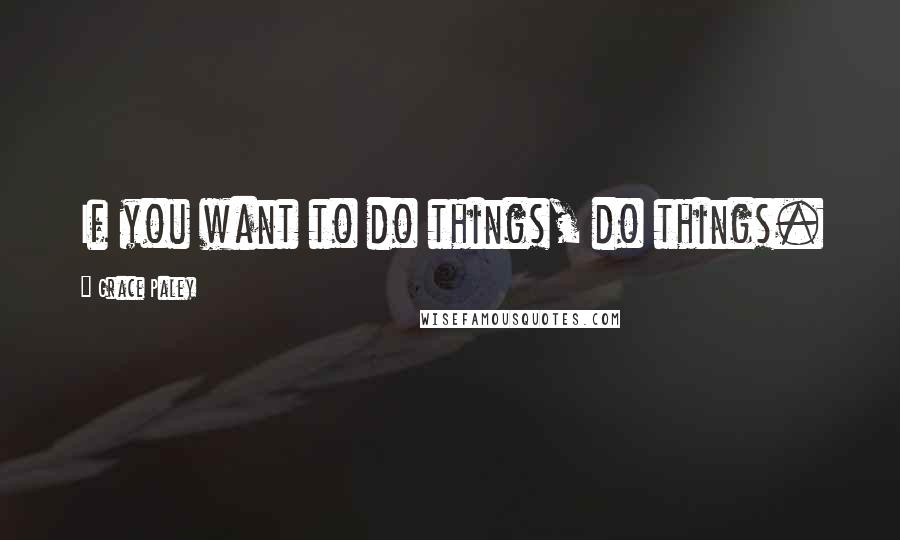 Grace Paley Quotes: If you want to do things, do things.