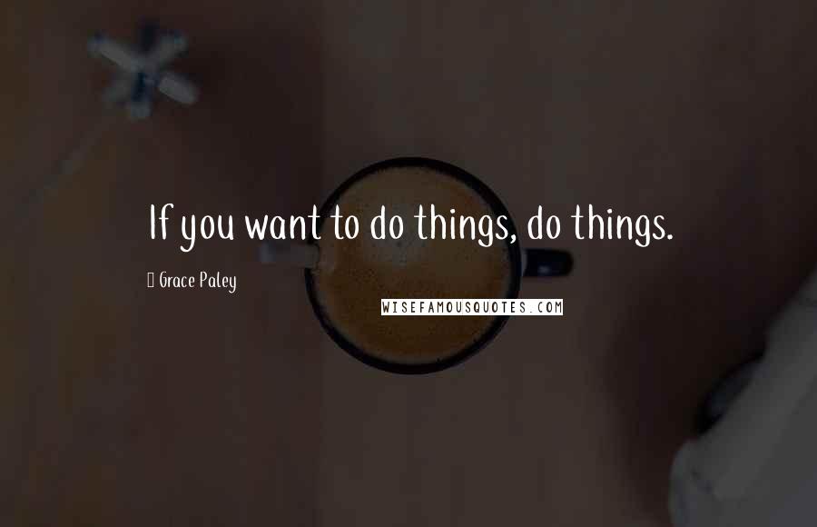 Grace Paley Quotes: If you want to do things, do things.