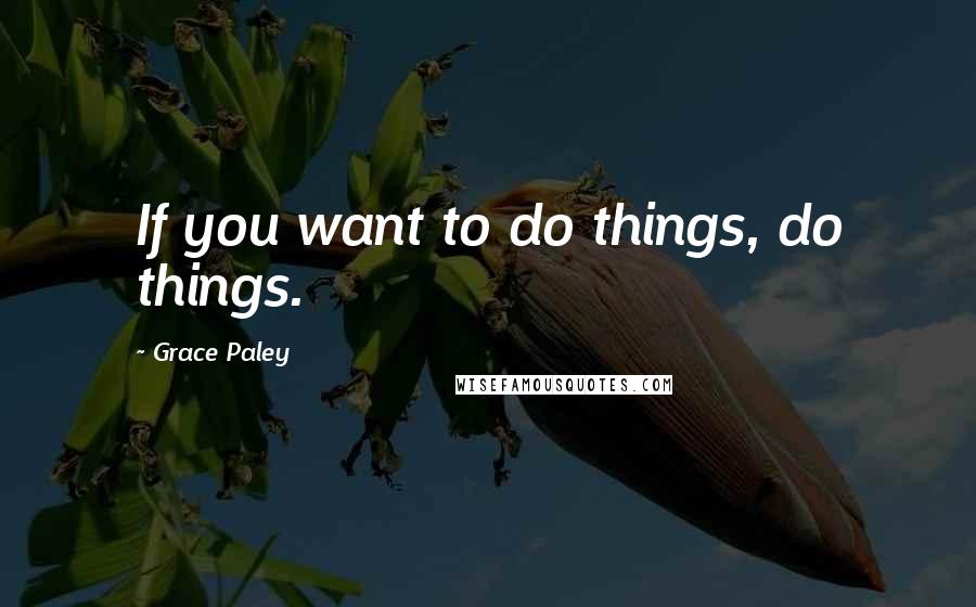 Grace Paley Quotes: If you want to do things, do things.