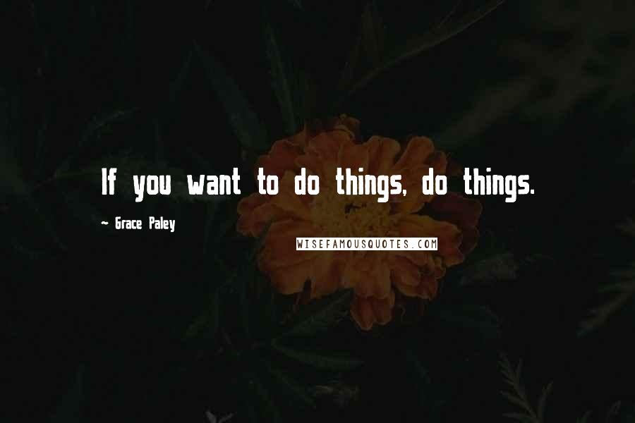 Grace Paley Quotes: If you want to do things, do things.