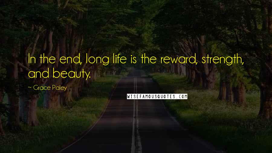 Grace Paley Quotes: In the end, long life is the reward, strength, and beauty.