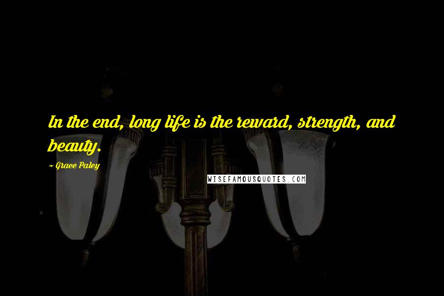Grace Paley Quotes: In the end, long life is the reward, strength, and beauty.
