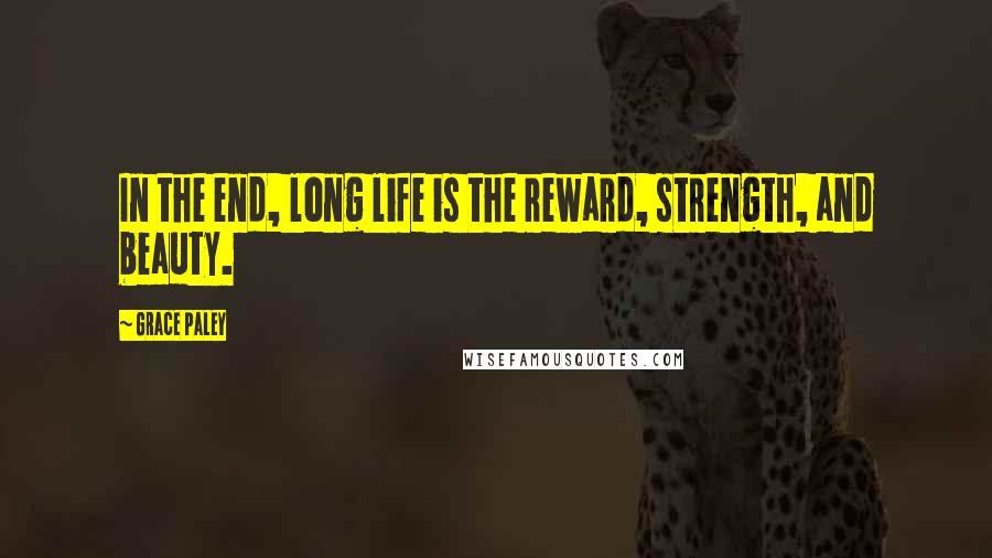 Grace Paley Quotes: In the end, long life is the reward, strength, and beauty.