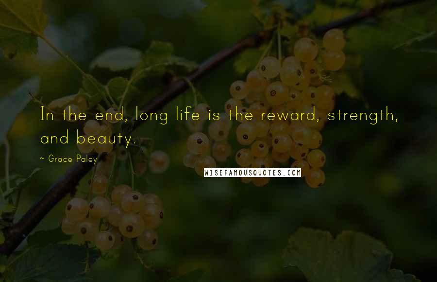 Grace Paley Quotes: In the end, long life is the reward, strength, and beauty.
