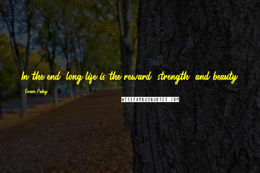 Grace Paley Quotes: In the end, long life is the reward, strength, and beauty.