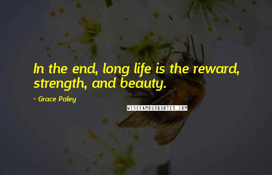 Grace Paley Quotes: In the end, long life is the reward, strength, and beauty.