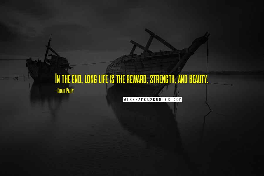 Grace Paley Quotes: In the end, long life is the reward, strength, and beauty.
