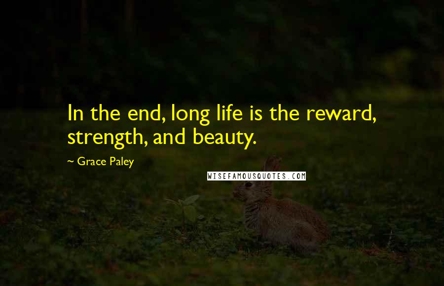 Grace Paley Quotes: In the end, long life is the reward, strength, and beauty.