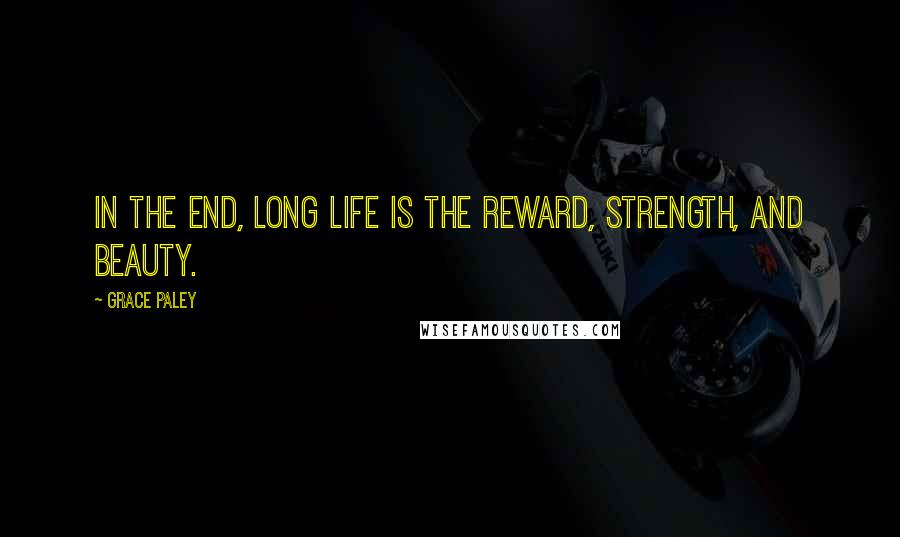 Grace Paley Quotes: In the end, long life is the reward, strength, and beauty.