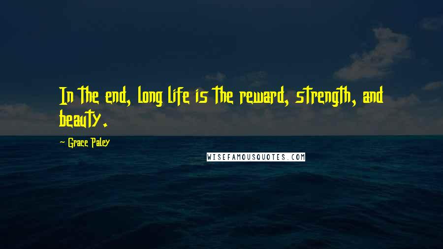 Grace Paley Quotes: In the end, long life is the reward, strength, and beauty.
