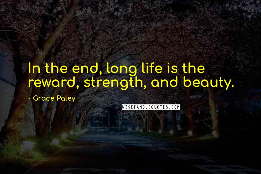 Grace Paley Quotes: In the end, long life is the reward, strength, and beauty.