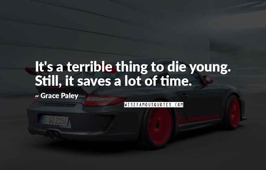 Grace Paley Quotes: It's a terrible thing to die young. Still, it saves a lot of time.