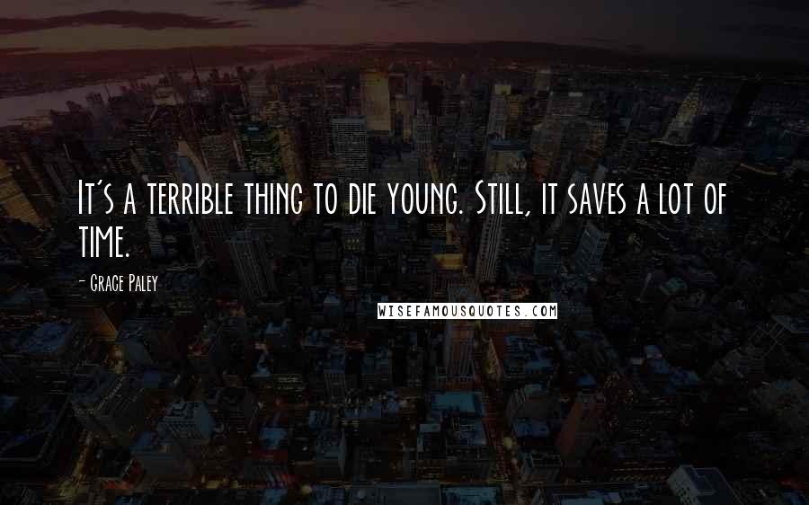 Grace Paley Quotes: It's a terrible thing to die young. Still, it saves a lot of time.