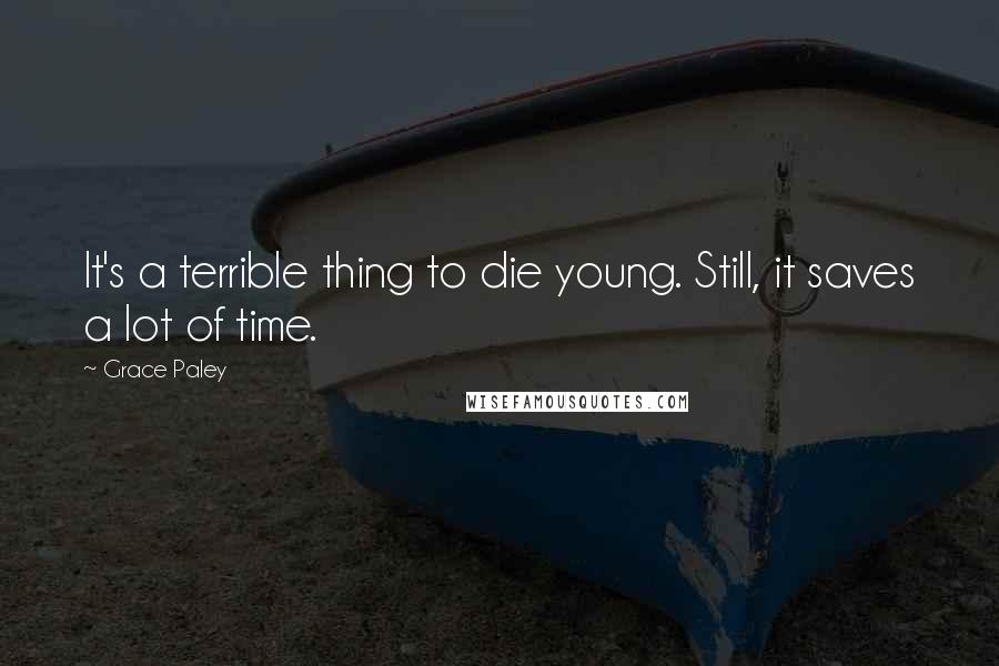 Grace Paley Quotes: It's a terrible thing to die young. Still, it saves a lot of time.
