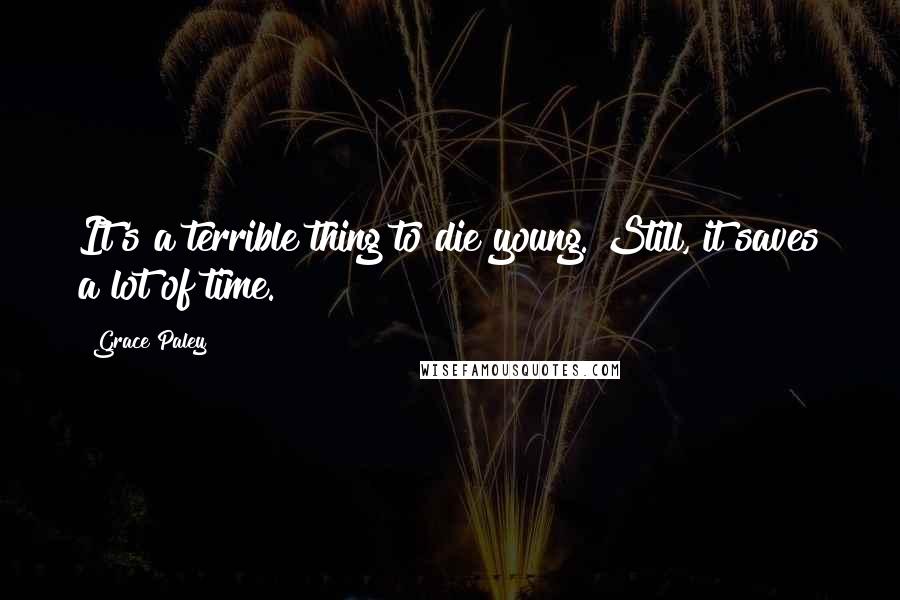 Grace Paley Quotes: It's a terrible thing to die young. Still, it saves a lot of time.