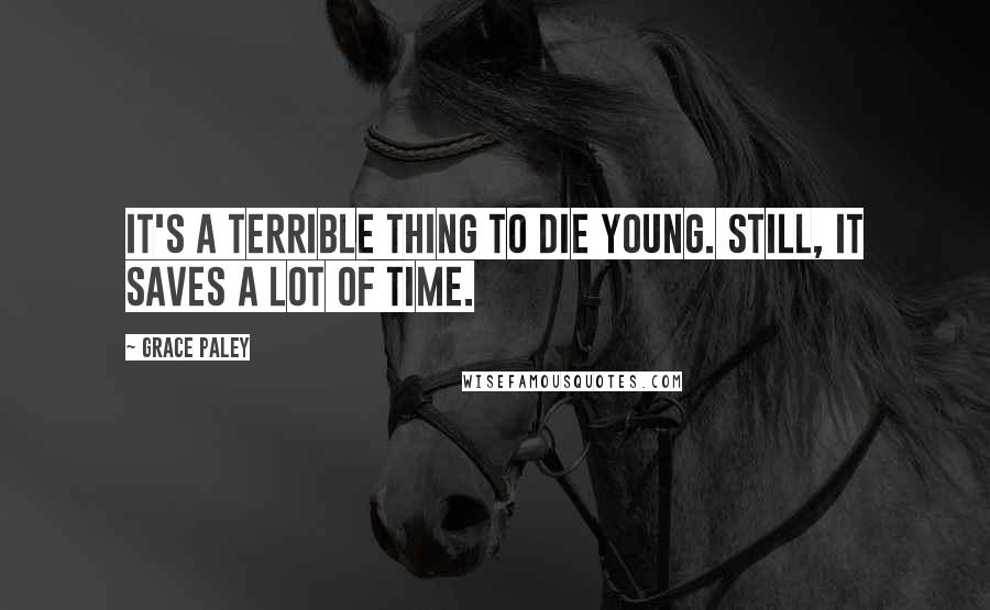 Grace Paley Quotes: It's a terrible thing to die young. Still, it saves a lot of time.