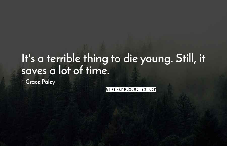 Grace Paley Quotes: It's a terrible thing to die young. Still, it saves a lot of time.