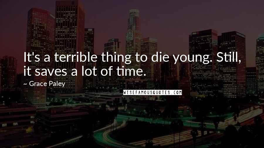 Grace Paley Quotes: It's a terrible thing to die young. Still, it saves a lot of time.